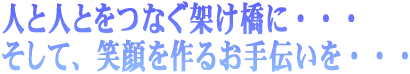 人と人とをつなぐ架け橋に・・・ そして、笑顔を作るお手伝いを・・・